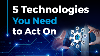 5 Technologies to Act On – Now!